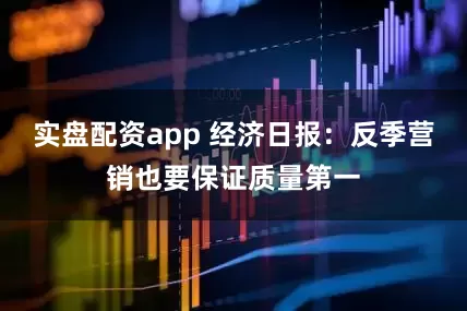 实盘配资app 经济日报：反季营销也要保证质量第一