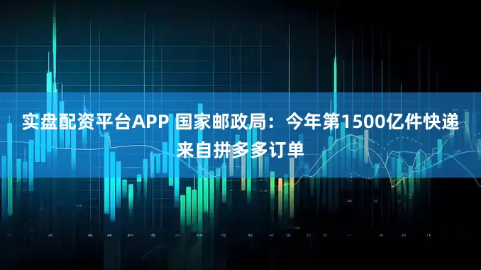 实盘配资平台APP 国家邮政局：今年第1500亿件快递来自拼多多订单