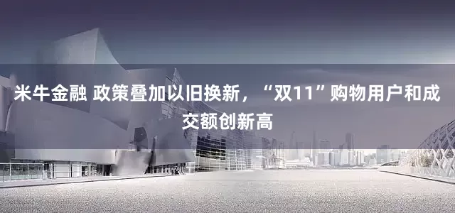米牛金融 政策叠加以旧换新，“双11”购物用户和成交额创新高
