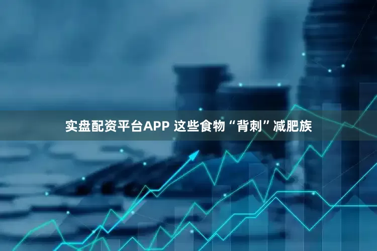 实盘配资平台APP 这些食物“背刺”减肥族