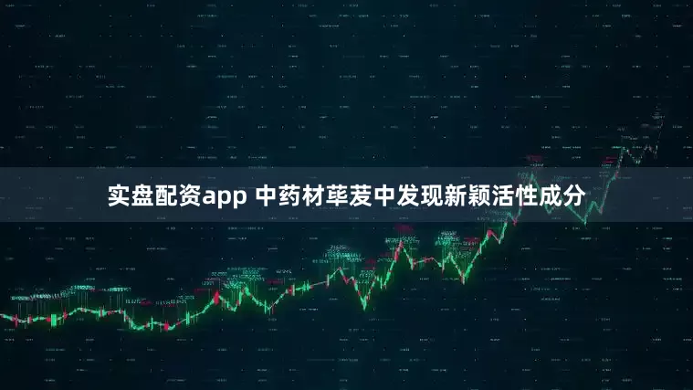 实盘配资app 中药材荜茇中发现新颖活性成分
