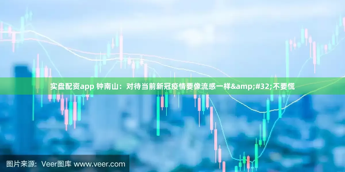 实盘配资app 钟南山：对待当前新冠疫情要像流感一样&#32;不要慌