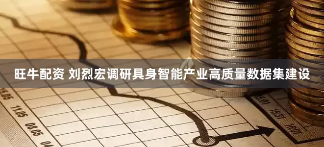 旺牛配资 刘烈宏调研具身智能产业高质量数据集建设