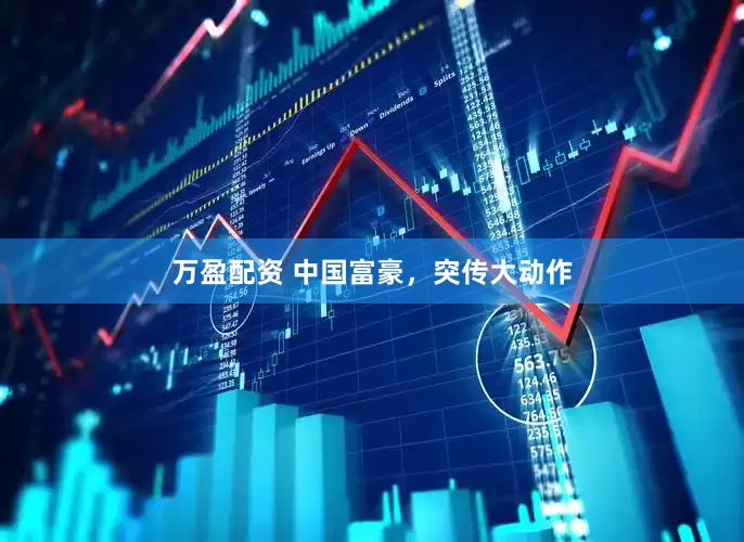 万盈配资 中国富豪，突传大动作