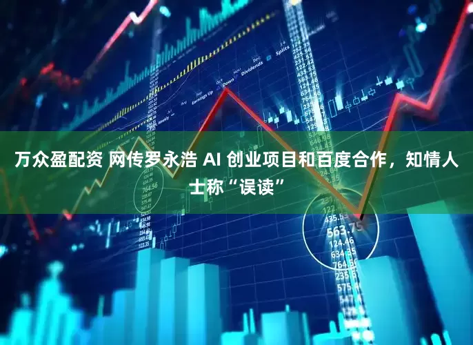 万众盈配资 网传罗永浩 AI 创业项目和百度合作，知情人士称“误读”
