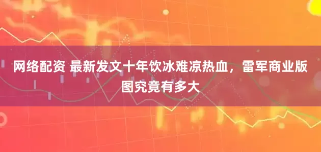 网络配资 最新发文十年饮冰难凉热血，雷军商业版图究竟有多大