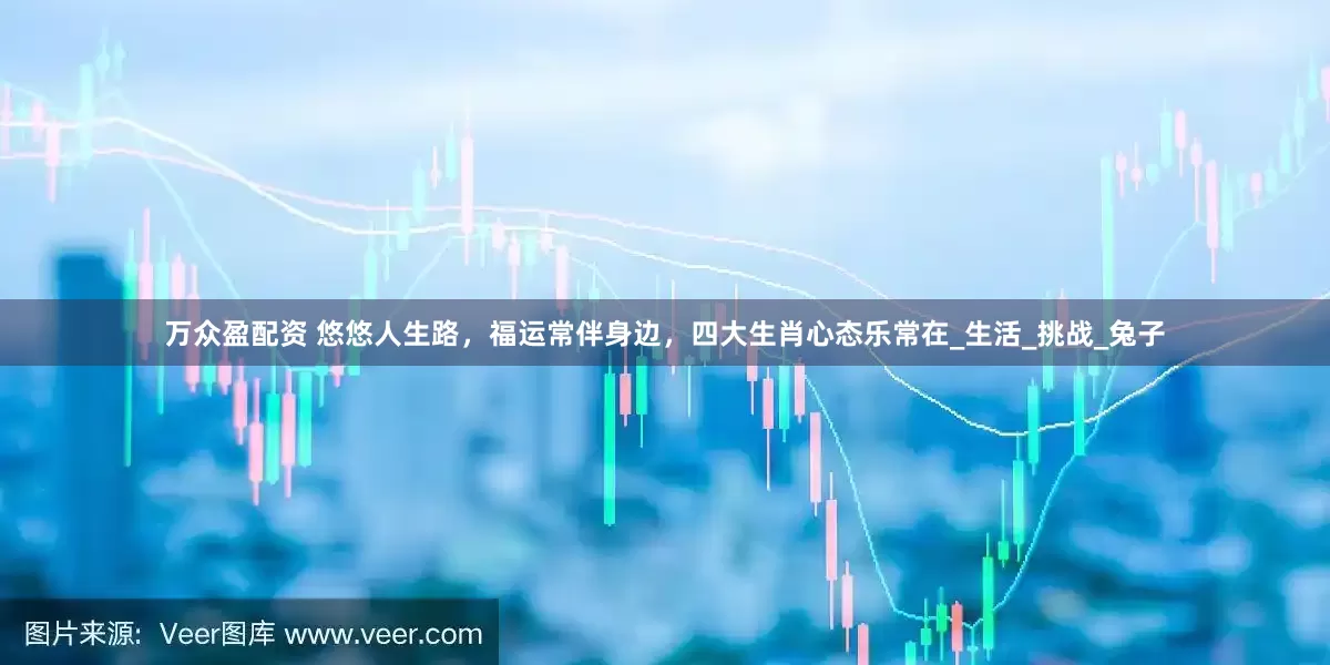 万众盈配资 悠悠人生路，福运常伴身边，四大生肖心态乐常在_生活_挑战_兔子