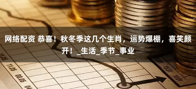 网络配资 恭喜！秋冬季这几个生肖，运势爆棚，喜笑颜开！_生活_季节_事业