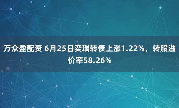 万众盈配资 6月25日奕瑞转债上涨1.22%，转股溢价率58.26%
