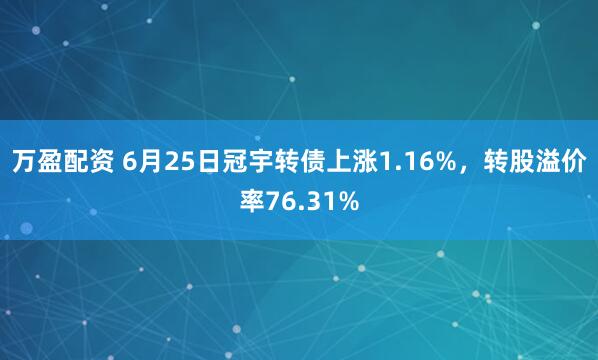 万盈配资 6月25日冠宇转债上涨1.16%，转股溢价率76.31%