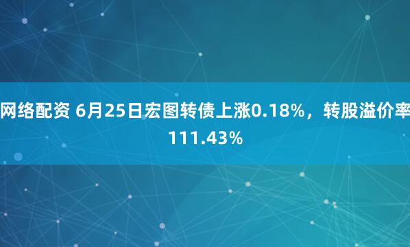 网络配资 6月25日宏图转债上涨0.18%，转股溢价率111.43%