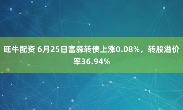 旺牛配资 6月25日富淼转债上涨0.08%，转股溢价率36.94%