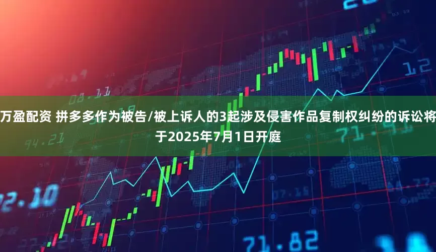 万盈配资 拼多多作为被告/被上诉人的3起涉及侵害作品复制权纠纷的诉讼将于2025年7月1日开庭
