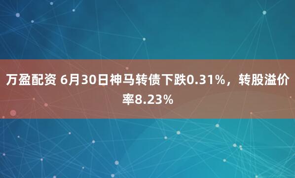 万盈配资 6月30日神马转债下跌0.31%，转股溢价率8.23%