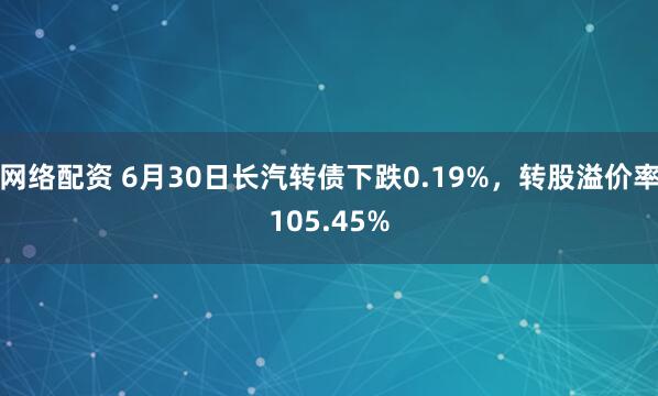 网络配资 6月30日长汽转债下跌0.19%，转股溢价率105.45%