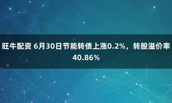 旺牛配资 6月30日节能转债上涨0.2%，转股溢价率40.86%