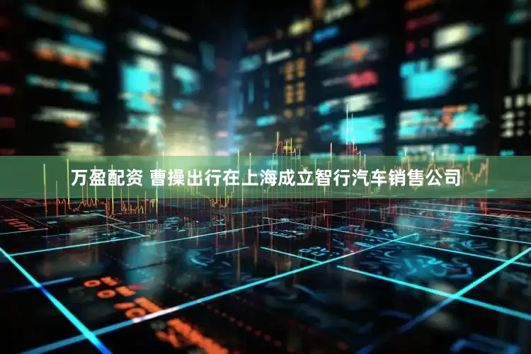 万盈配资 曹操出行在上海成立智行汽车销售公司