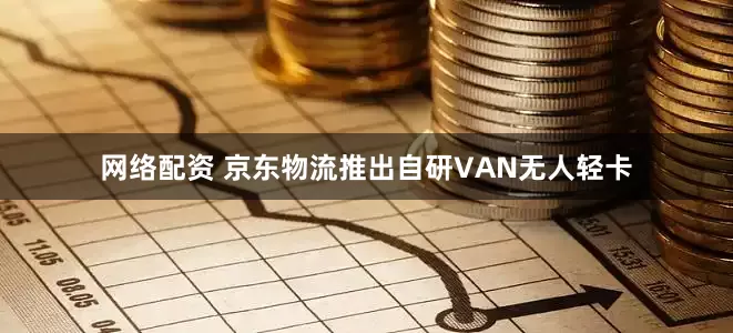 网络配资 京东物流推出自研VAN无人轻卡