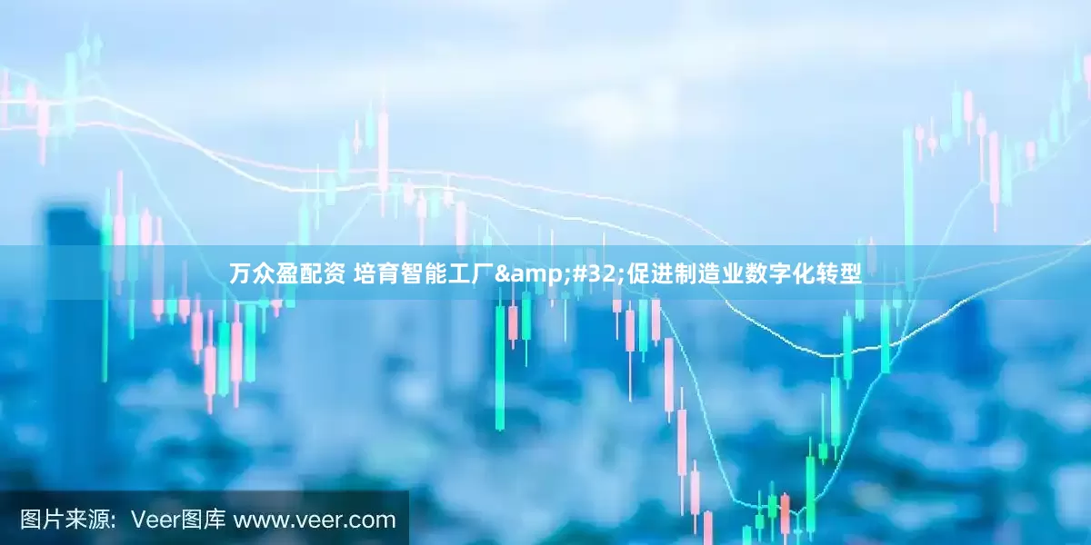 万众盈配资 培育智能工厂&#32;促进制造业数字化转型