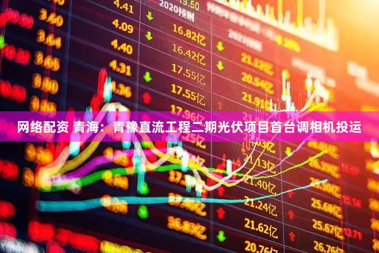 网络配资 青海：青豫直流工程二期光伏项目首台调相机投运