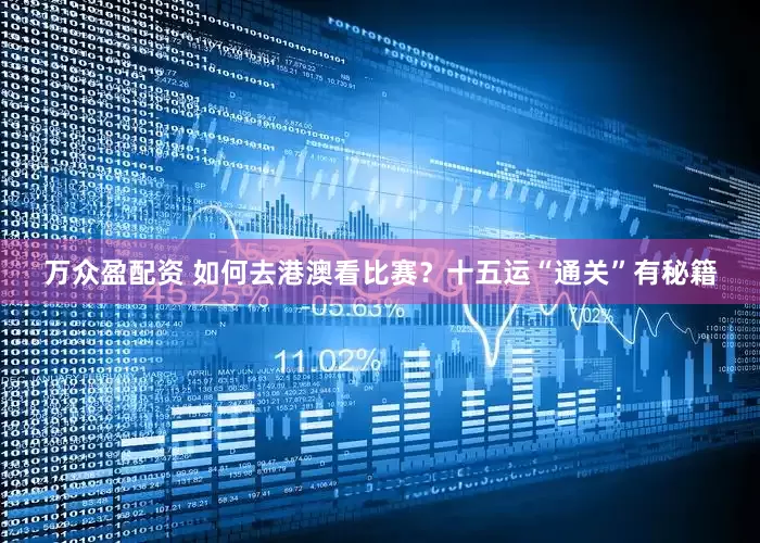 万众盈配资 如何去港澳看比赛？十五运“通关”有秘籍