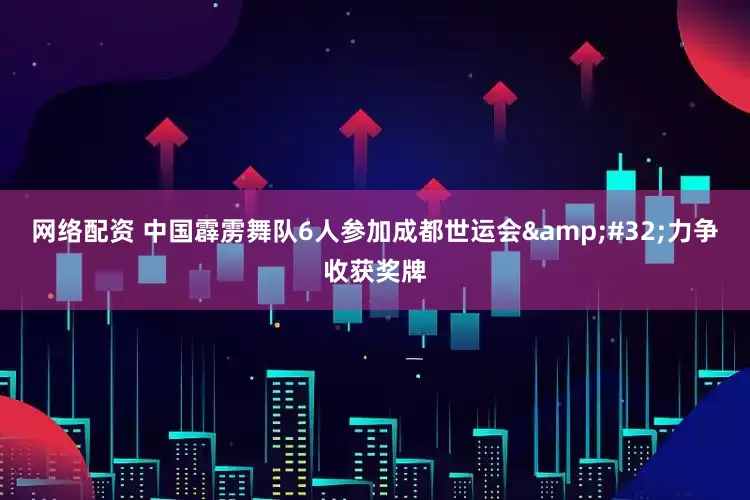网络配资 中国霹雳舞队6人参加成都世运会&#32;力争收获奖牌