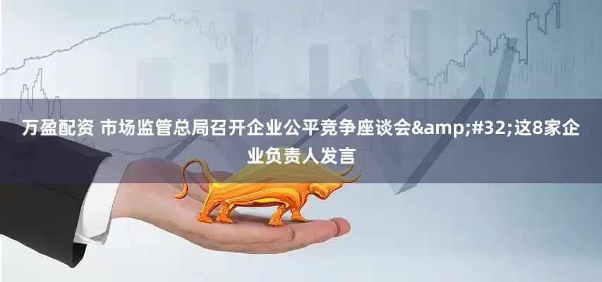 万盈配资 市场监管总局召开企业公平竞争座谈会&#32;这8家企业负责人发言