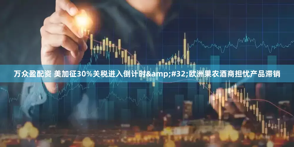 万众盈配资 美加征30%关税进入倒计时&#32;欧洲果农酒商担忧产品滞销