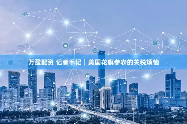 万盈配资 记者手记｜美国花旗参农的关税烦恼