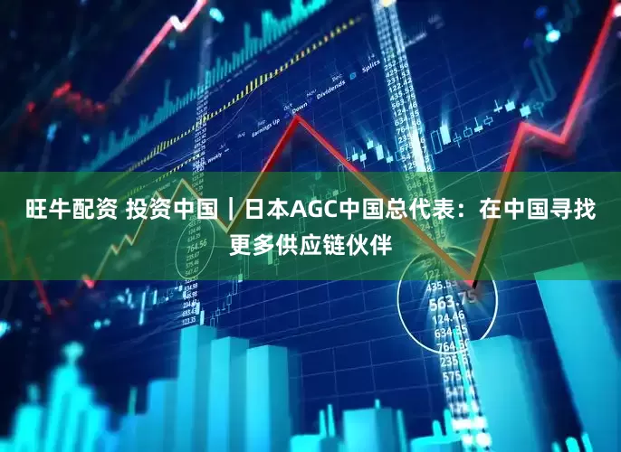 旺牛配资 投资中国｜日本AGC中国总代表：在中国寻找更多供应链伙伴