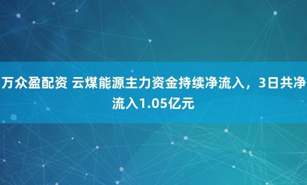 万众盈配资 云煤能源主力资金持续净流入，3日共净流入1.05亿元