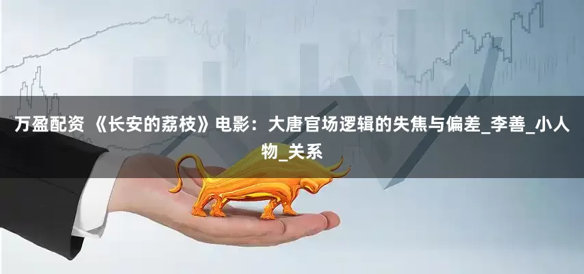 万盈配资 《长安的荔枝》电影：大唐官场逻辑的失焦与偏差_李善_小人物_关系