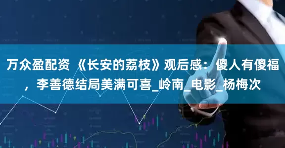 万众盈配资 《长安的荔枝》观后感：傻人有傻福，李善德结局美满可喜_岭南_电影_杨梅次