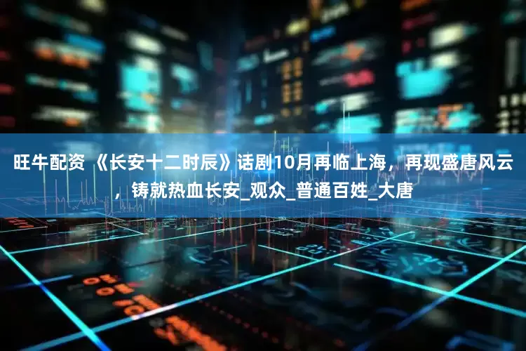 旺牛配资 《长安十二时辰》话剧10月再临上海，再现盛唐风云，铸就热血长安_观众_普通百姓_大唐