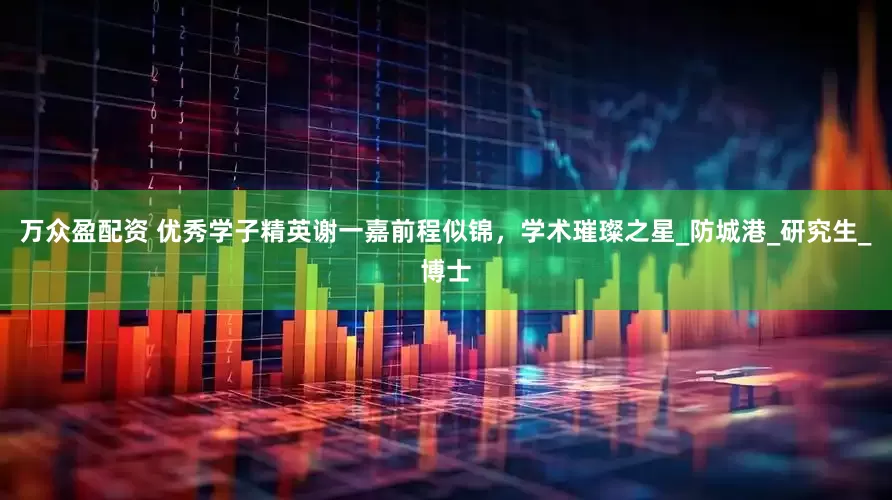 万众盈配资 优秀学子精英谢一嘉前程似锦，学术璀璨之星_防城港_研究生_博士