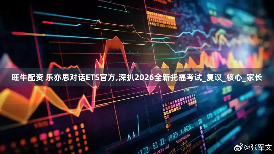 旺牛配资 乐亦思对话ETS官方,深扒2026全新托福考试_复议_核心_家长