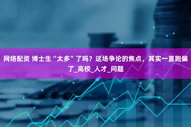 网络配资 博士生“太多”了吗？这场争论的焦点，其实一直跑偏了_高校_人才_问题