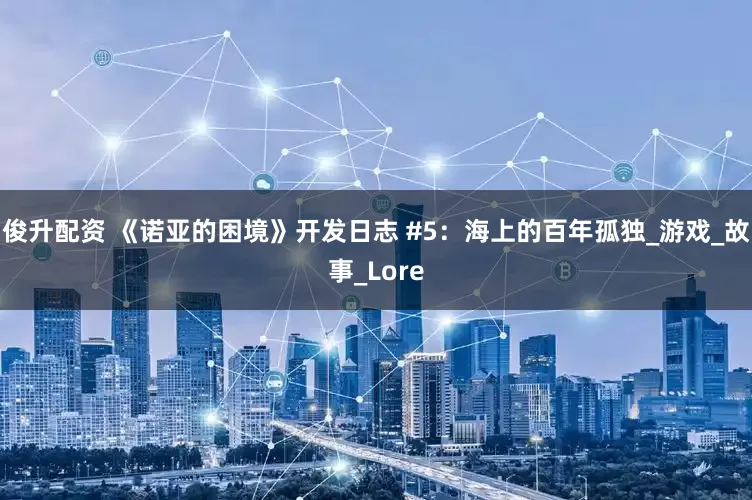 俊升配资 《诺亚的困境》开发日志 #5：海上的百年孤独_游戏_故事_Lore