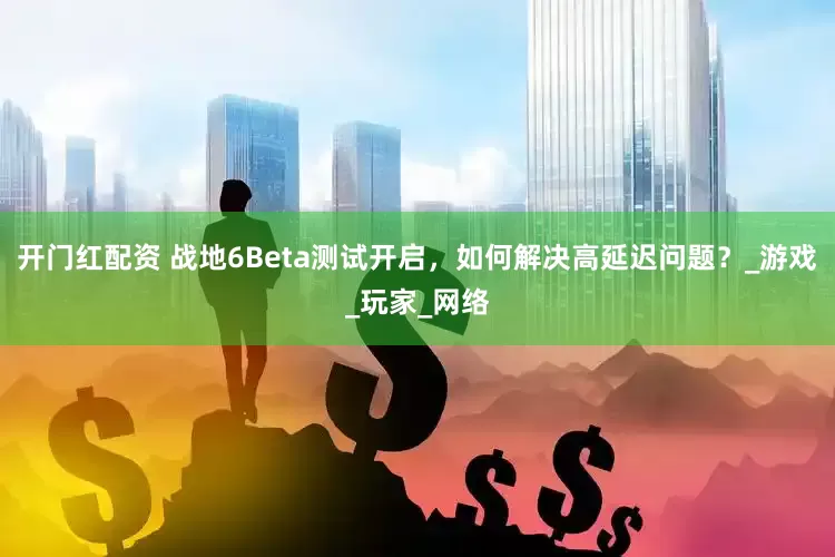 开门红配资 战地6Beta测试开启，如何解决高延迟问题？_游戏_玩家_网络