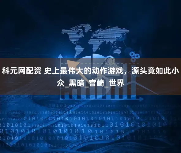 科元网配资 史上最伟大的动作游戏，源头竟如此小众_黑暗_宫崎_世界