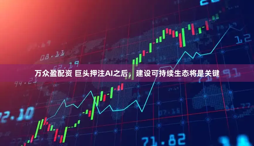 万众盈配资 巨头押注AI之后，建设可持续生态将是关键
