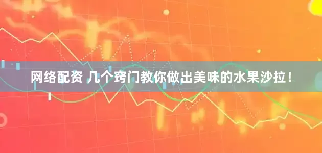 网络配资 几个窍门教你做出美味的水果沙拉！