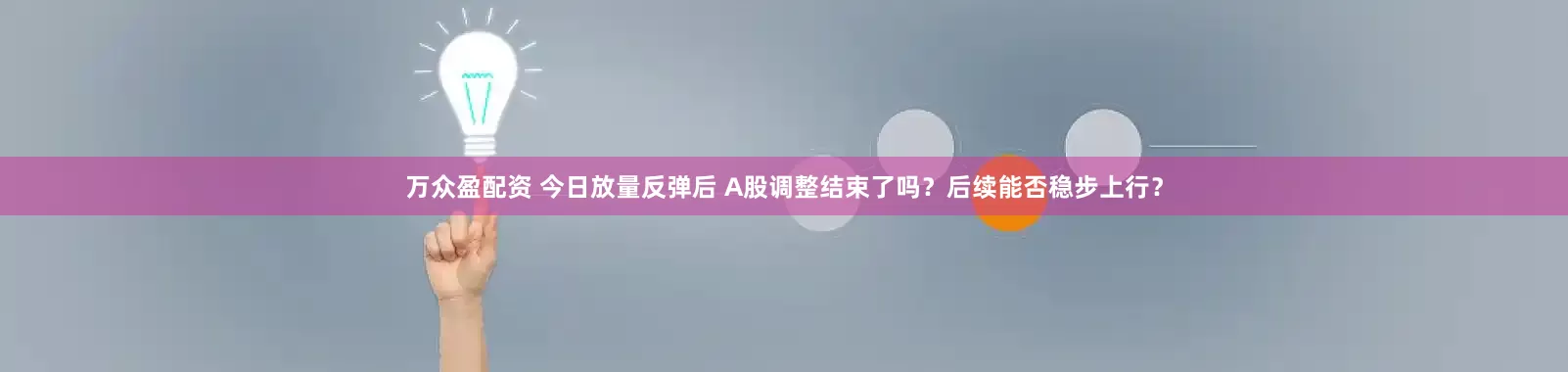 万众盈配资 今日放量反弹后 A股调整结束了吗？后续能否稳步上行？