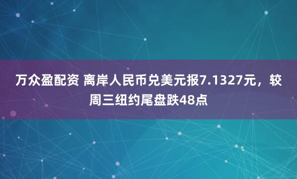 万众盈配资 离岸人民币兑美元报7.1327元，较周三纽约尾盘跌48点
