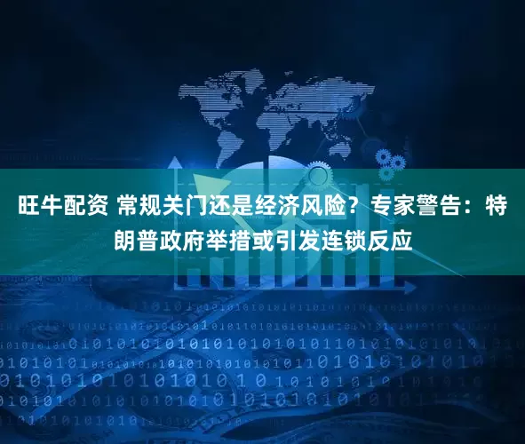 旺牛配资 常规关门还是经济风险？专家警告：特朗普政府举措或引发连锁反应